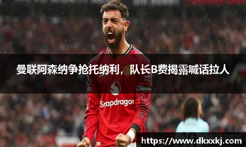 曼联阿森纳争抢托纳利，队长B费揭露喊话拉人